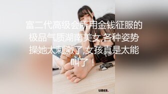 富二代高级会所用金钱征服的极品气质湖南美女,各种姿势操她太刺激了,女孩真是太能叫了！