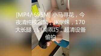 [MP4/ 695M] 小马寻花，今夜清纯校园风，JK学妹，170大长腿，甜美乖巧，超清设备偷拍