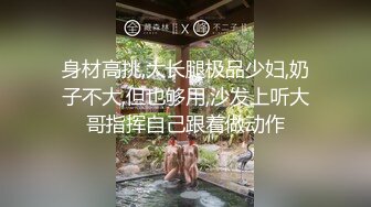 身材高挑,大长腿极品少妇,奶子不大,但也够用,沙发上听大哥指挥自己跟着做动作